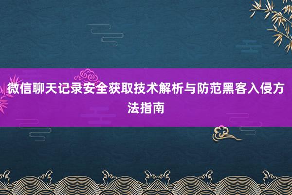 微信聊天记录安全获取技术解析与防范黑客入侵方法指南