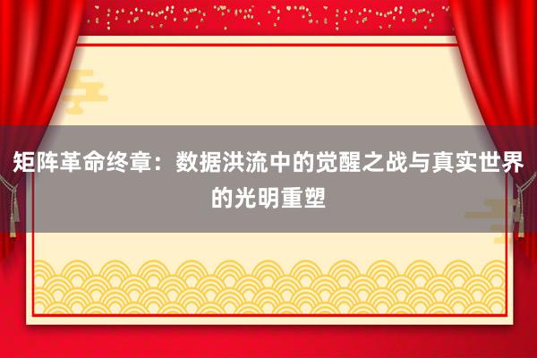 矩阵革命终章：数据洪流中的觉醒之战与真实世界的光明重塑
