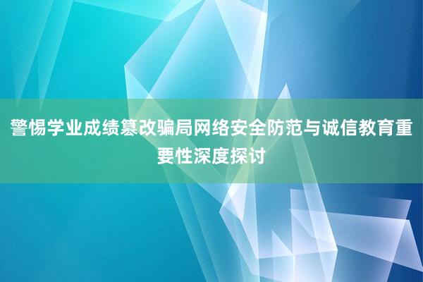 警惕学业成绩篡改骗局网络安全防范与诚信教育重要性深度探讨
